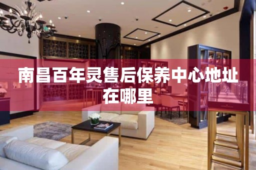 南昌百年靈售后保養(yǎng)中心地址在哪里