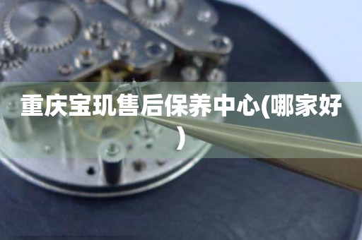 重慶寶璣售后保養(yǎng)中心(哪家好)