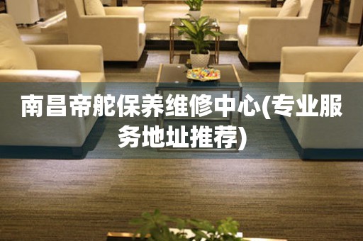 南昌帝舵保養(yǎng)維修中心(專業(yè)服務(wù)地址推薦)