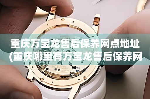 重慶萬寶龍售后保養(yǎng)網(wǎng)點地址(重慶哪里有萬寶龍售后保養(yǎng)網(wǎng)點)