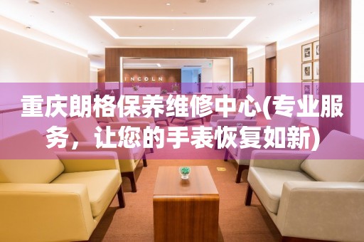 重慶朗格保養(yǎng)維修中心(專業(yè)服務(wù)，讓您的手表恢復(fù)如新)