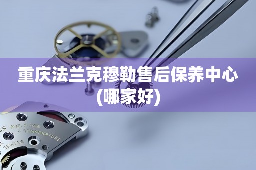 重慶法蘭克穆勒售后保養(yǎng)中心(哪家好)