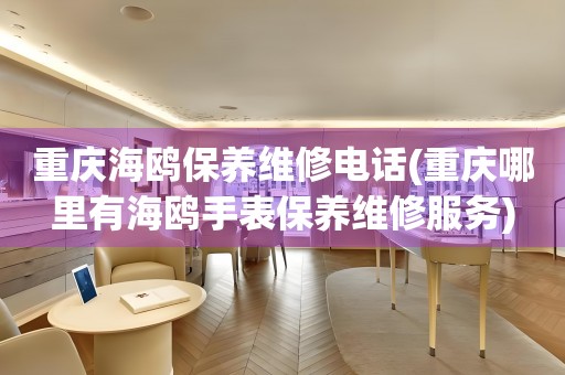 重慶海鷗保養(yǎng)維修電話(重慶哪里有海鷗手表保養(yǎng)維修服務(wù))