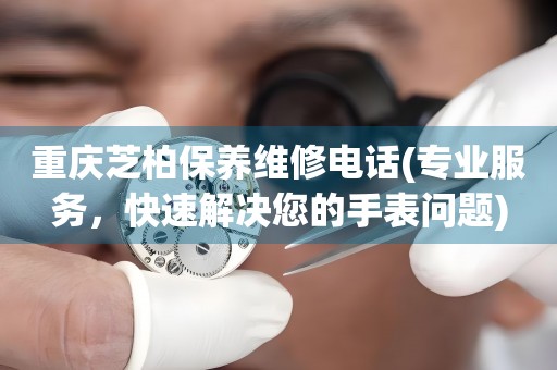 重慶芝柏保養(yǎng)維修電話(專業(yè)服務(wù)，快速解決您的手表問題)
