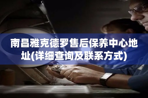 南昌雅克德羅售后保養(yǎng)中心地址(詳細查詢及聯(lián)系方式)