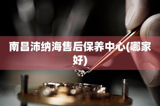 南昌沛納海售后保養(yǎng)中心(哪家好)