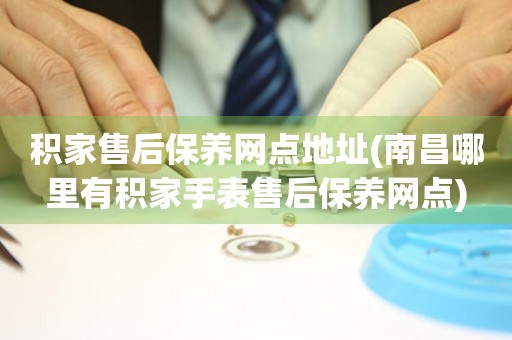 積家售后保養(yǎng)網(wǎng)點地址(南昌哪里有積家手表售后保養(yǎng)網(wǎng)點)