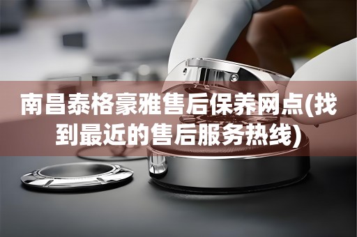 南昌泰格豪雅售后保養(yǎng)網(wǎng)點(找到最近的售后服務(wù)熱線)