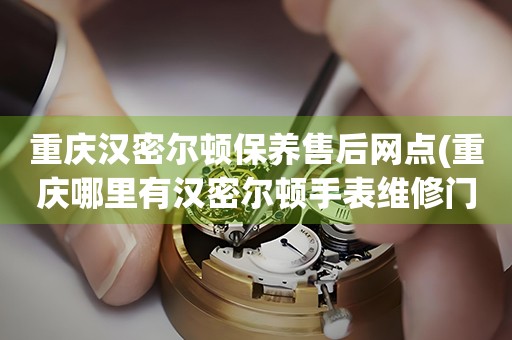 重慶漢密爾頓保養(yǎng)售后網(wǎng)點(重慶哪里有漢密爾頓手表維修門店)