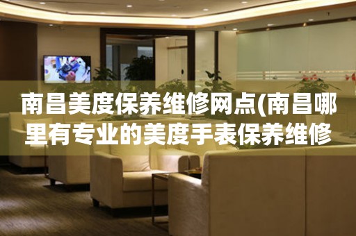 南昌美度保養(yǎng)維修網(wǎng)點(南昌哪里有專業(yè)的美度手表保養(yǎng)維修店)