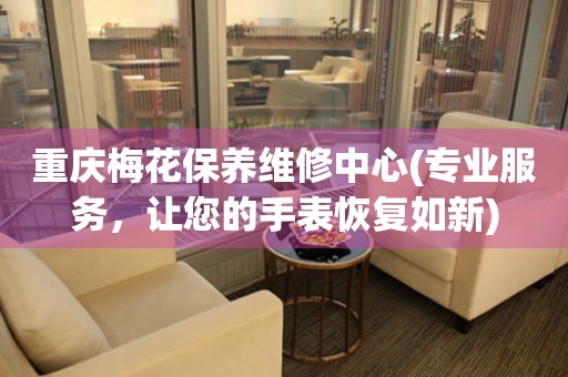 重慶梅花保養(yǎng)維修中心(專業(yè)服務(wù)，讓您的手表恢復(fù)如新)