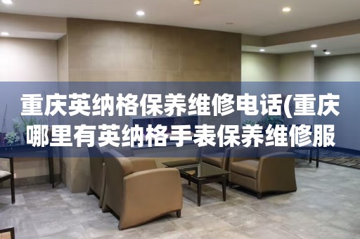 重慶英納格保養(yǎng)維修電話(重慶哪里有英納格手表保養(yǎng)維修服務(wù))