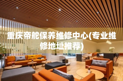 重慶帝舵保養(yǎng)維修中心(專業(yè)維修地址推薦)