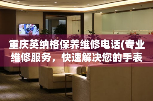 重慶英納格保養(yǎng)維修電話(專業(yè)維修服務(wù)，快速解決您的手表問題)