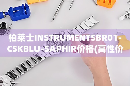 柏萊士INSTRUMENTSBR01-CSKBLU-SAPHIR價(jià)格(高性價(jià)比藍(lán)寶石玻璃腕表推薦)