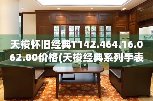 天梭懷舊經(jīng)典T142.464.16.062.00價(jià)格(天梭經(jīng)典系列手表價(jià)格及購(gòu)買攻略)