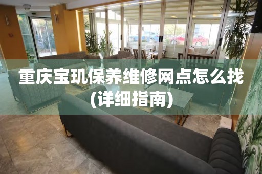 重慶寶璣保養(yǎng)維修網(wǎng)點怎么找(詳細(xì)指南)