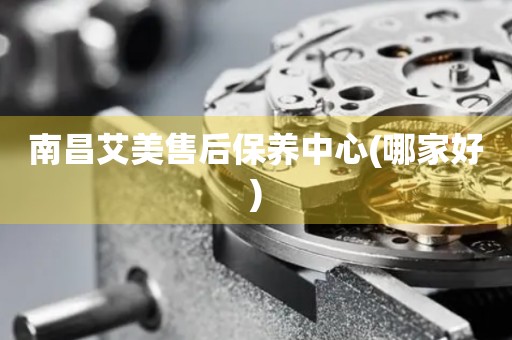 南昌艾美售后保養(yǎng)中心(哪家好)