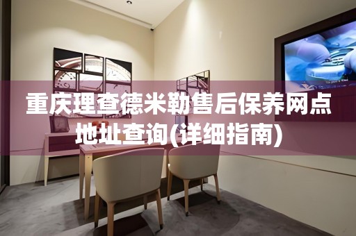 重慶理查德米勒售后保養(yǎng)網(wǎng)點地址查詢(詳細(xì)指南)