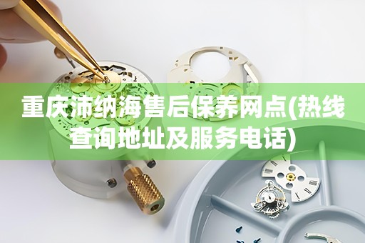 重慶沛納海售后保養(yǎng)網(wǎng)點(熱線查詢地址及服務(wù)電話)