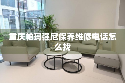 重慶帕瑪強(qiáng)尼保養(yǎng)維修電話怎么找