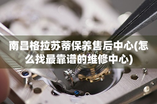 南昌格拉蘇蒂保養(yǎng)售后中心(怎么找最靠譜的維修中心)