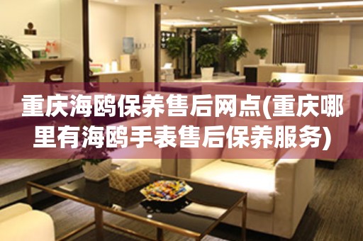 重慶海鷗保養(yǎng)售后網(wǎng)點(diǎn)(重慶哪里有海鷗手表售后保養(yǎng)服務(wù))