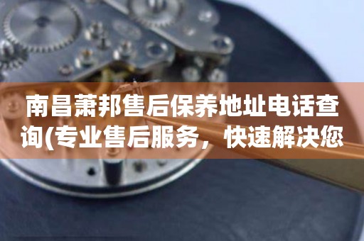 南昌蕭邦售后保養(yǎng)地址電話查詢(專業(yè)售后服務(wù)，快速解決您的問題)