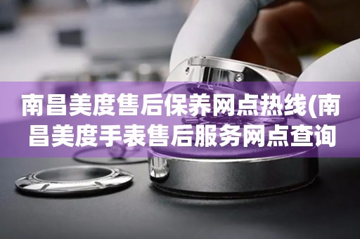 南昌美度售后保養(yǎng)網(wǎng)點(diǎn)熱線(南昌美度手表售后服務(wù)網(wǎng)點(diǎn)查詢)