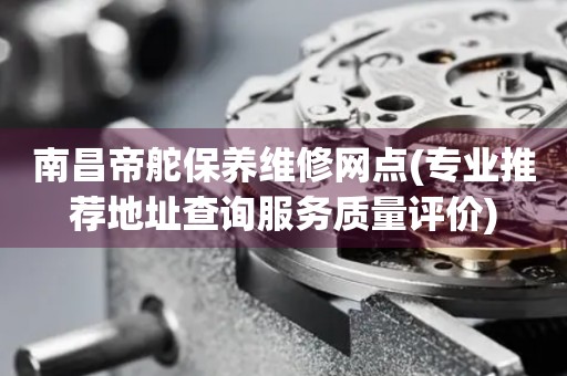 南昌帝舵保養(yǎng)維修網(wǎng)點(diǎn)(專業(yè)推薦地址查詢服務(wù)質(zhì)量評價(jià))