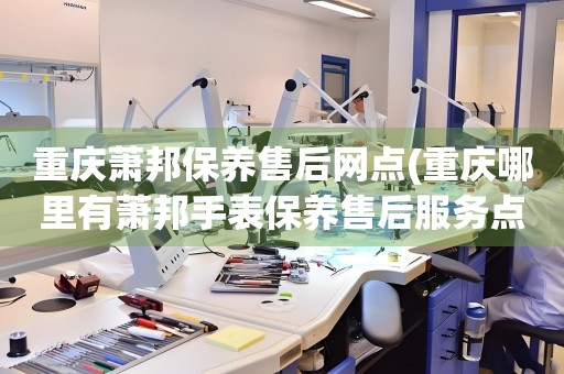 重慶蕭邦保養(yǎng)售后網(wǎng)點(重慶哪里有蕭邦手表保養(yǎng)售后服務(wù)點)