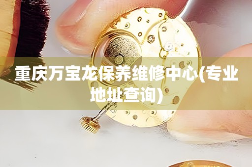 重慶萬寶龍保養(yǎng)維修中心(專業(yè)地址查詢)