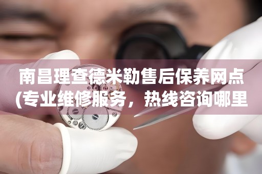 南昌理查德米勒售后保養(yǎng)網(wǎng)點(專業(yè)維修服務(wù)，熱線咨詢哪里有)