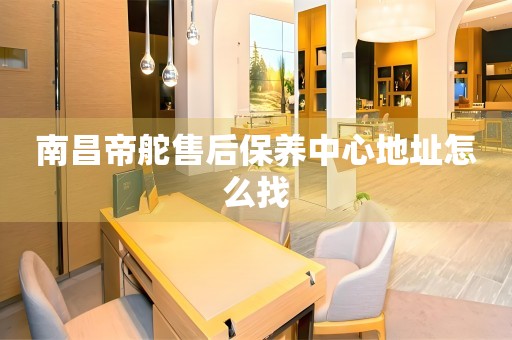 南昌帝舵售后保養(yǎng)中心地址怎么找