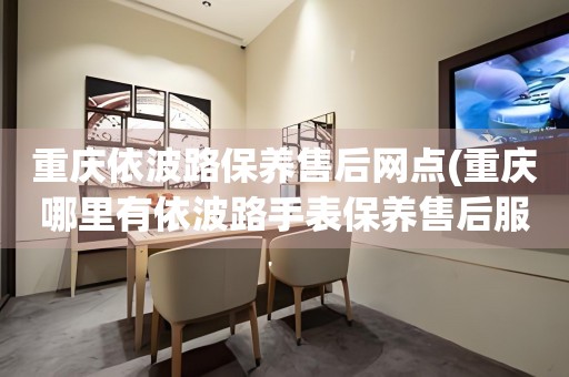 重慶依波路保養(yǎng)售后網(wǎng)點(重慶哪里有依波路手表保養(yǎng)售后服務(wù)點)