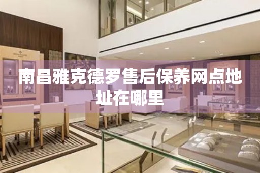 南昌雅克德羅售后保養(yǎng)網(wǎng)點(diǎn)地址在哪里