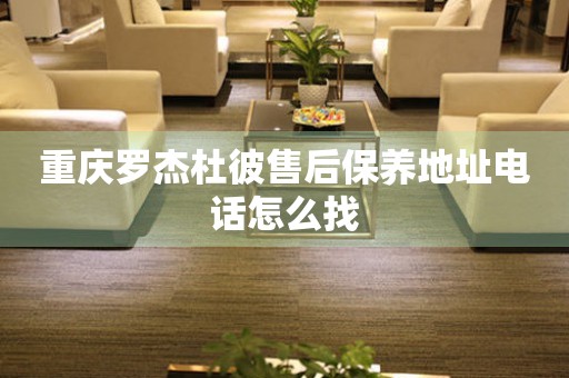 重慶羅杰杜彼售后保養(yǎng)地址電話怎么找