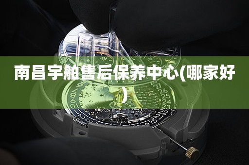 南昌宇舶售后保養(yǎng)中心(哪家好)