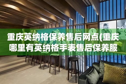 重慶英納格保養(yǎng)售后網(wǎng)點(diǎn)(重慶哪里有英納格手表售后保養(yǎng)服務(wù))