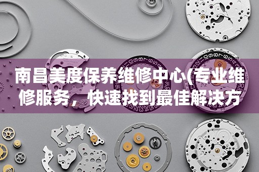 南昌美度保養(yǎng)維修中心(專業(yè)維修服務(wù)，快速找到最佳解決方案)