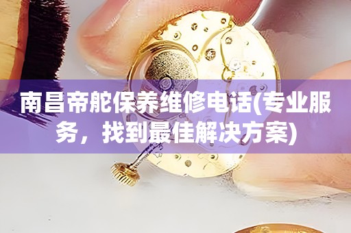 南昌帝舵保養(yǎng)維修電話(專業(yè)服務(wù)，找到最佳解決方案)