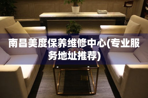 南昌美度保養(yǎng)維修中心(專業(yè)服務(wù)地址推薦)