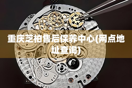 重慶芝柏售后保養(yǎng)中心(網(wǎng)點(diǎn)地址查詢)