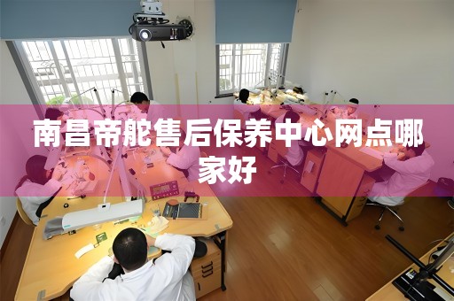 南昌帝舵售后保養(yǎng)中心網(wǎng)點(diǎn)哪家好