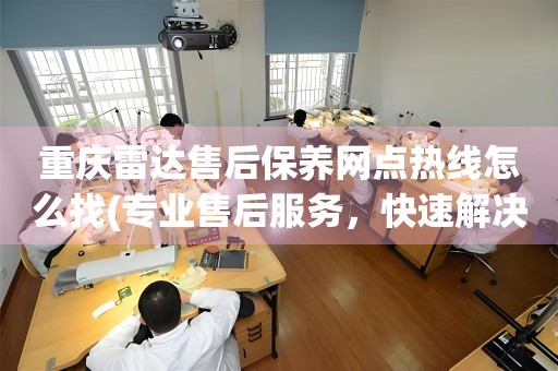 重慶雷達(dá)售后保養(yǎng)網(wǎng)點(diǎn)熱線怎么找(專業(yè)售后服務(wù)，快速解決您的問題)
