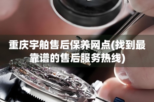 重慶宇舶售后保養(yǎng)網(wǎng)點(diǎn)(找到最靠譜的售后服務(wù)熱線)