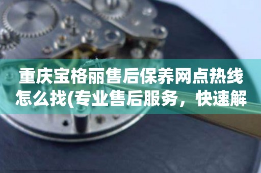 重慶寶格麗售后保養(yǎng)網(wǎng)點(diǎn)熱線怎么找(專業(yè)售后服務(wù)，快速解決您的問題)