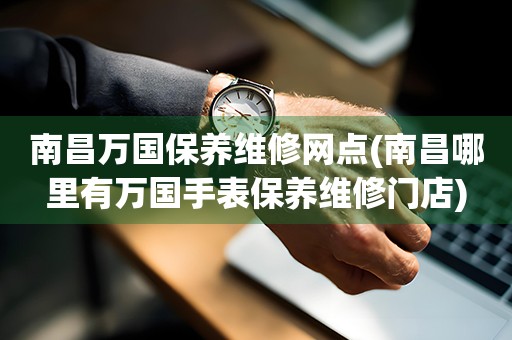 南昌萬國保養(yǎng)維修網(wǎng)點(南昌哪里有萬國手表保養(yǎng)維修門店)