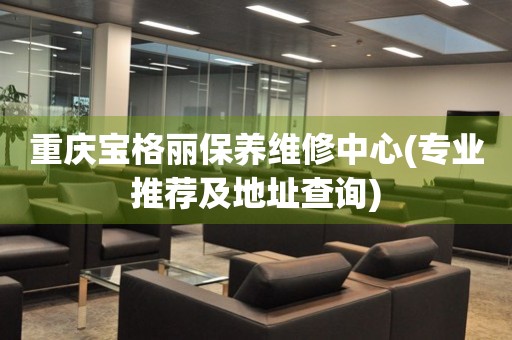 重慶寶格麗保養(yǎng)維修中心(專業(yè)推薦及地址查詢)