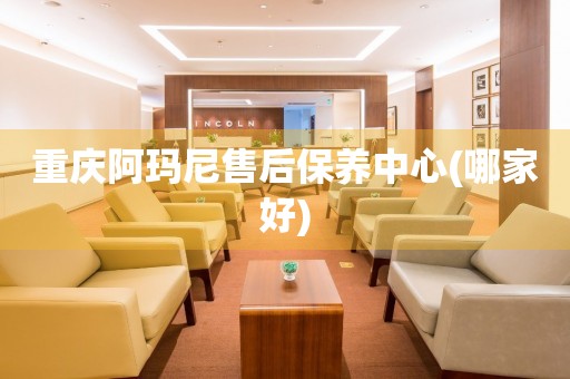 重慶阿瑪尼售后保養(yǎng)中心(哪家好)